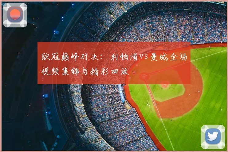 欧冠巅峰对决：利物浦vs曼城全场视频集锦与精彩回放