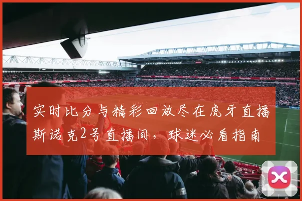 实时比分与精彩回放尽在虎牙直播斯诺克2号直播间，球迷必看指南