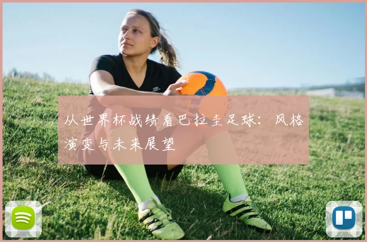 从世界杯战绩看巴拉圭足球：风格演变与未来展望