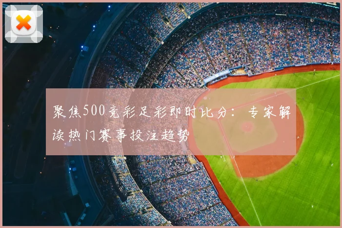 聚焦500竞彩足彩即时比分：专家解读热门赛事投注趋势
