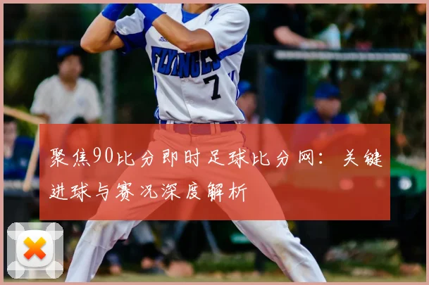 聚焦90比分即时足球比分网：关键进球与赛况深度解析