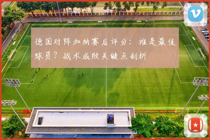 德国对阵加纳赛后评分：谁是最佳球员？战术成败关键点剖析