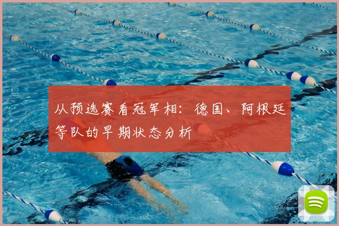 从预选赛看冠军相：德国、阿根廷等队的早期状态分析