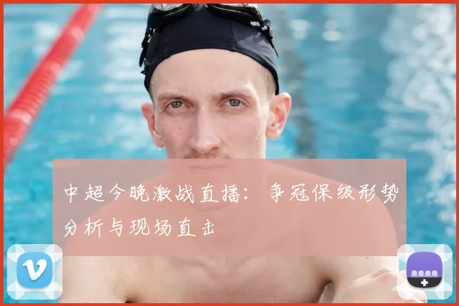 中超今晚激战直播：争冠保级形势分析与现场直击