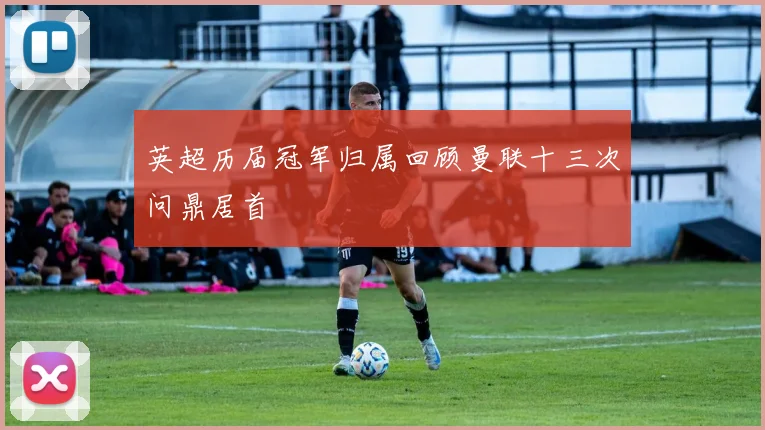 英超历届冠军归属回顾曼联十三次问鼎居首