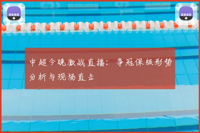 中超今晚激战直播：争冠保级形势分析与现场直击