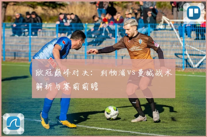 欧冠巅峰对决：利物浦vs曼城战术解析与赛前前瞻