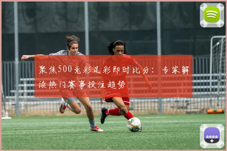 聚焦500竞彩足彩即时比分：专家解读热门赛事投注趋势