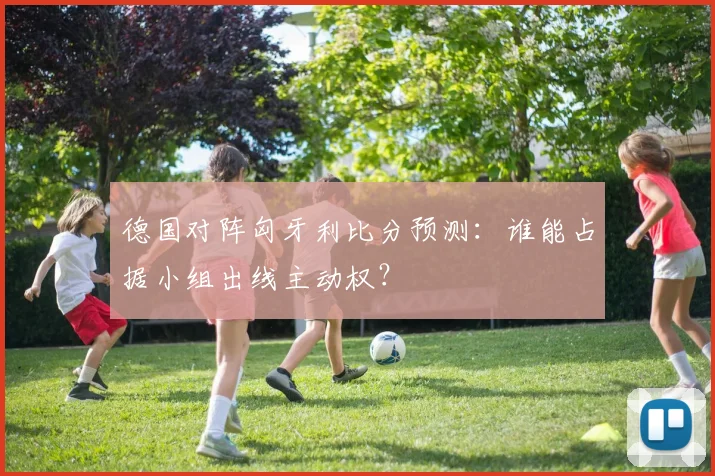 德国对阵匈牙利比分预测：谁能占据小组出线主动权？