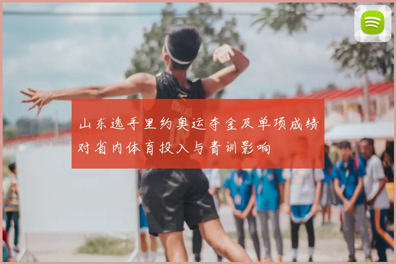 山东选手里约奥运夺金及单项成绩对省内体育投入与青训影响