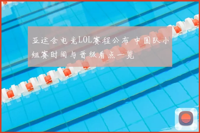 亚运会电竞LOL赛程公布 中国队小组赛时间与晋级看点一览