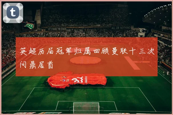 英超历届冠军归属回顾曼联十三次问鼎居首