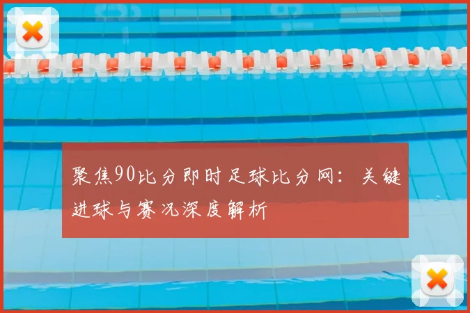 聚焦90比分即时足球比分网：关键进球与赛况深度解析