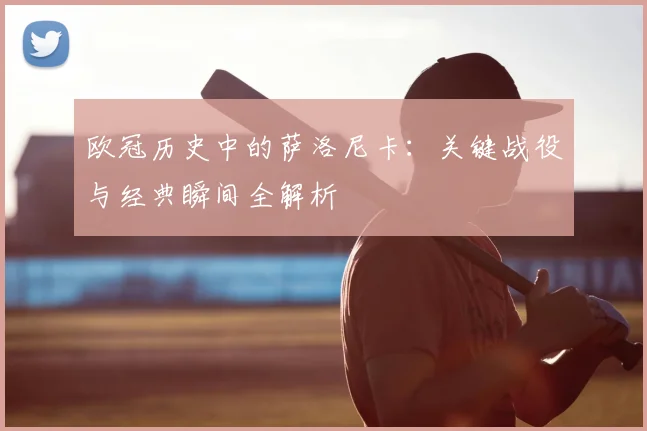 欧冠历史中的萨洛尼卡：关键战役与经典瞬间全解析