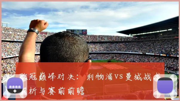 欧冠巅峰对决：利物浦vs曼城战术解析与赛前前瞻