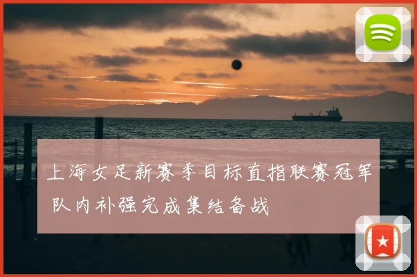 上海女足新赛季目标直指联赛冠军 队内补强完成集结备战
