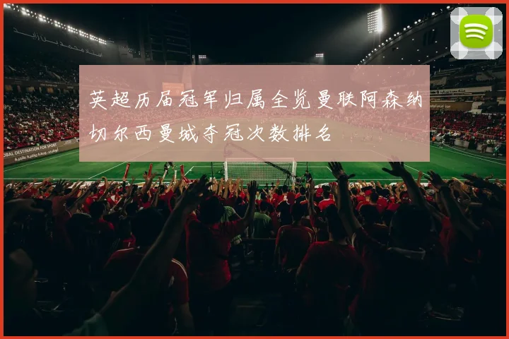 英超历届冠军归属全览曼联阿森纳切尔西曼城夺冠次数排名