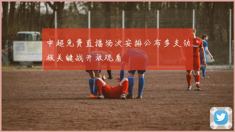 中超免费直播场次安排公布多支劲旅关键战开放观看
