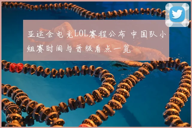 亚运会电竞LOL赛程公布 中国队小组赛时间与晋级看点一览